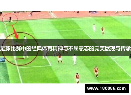足球比赛中的经典体育精神与不屈意志的完美展现与传承