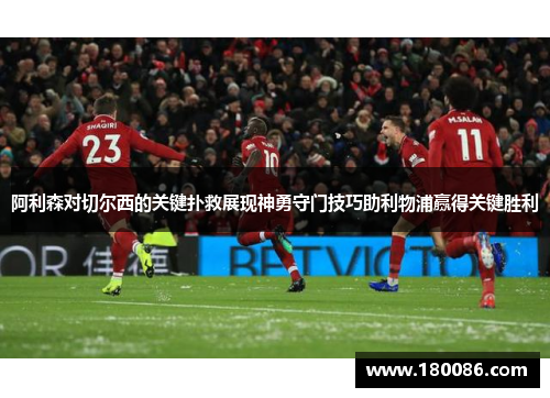 阿利森对切尔西的关键扑救展现神勇守门技巧助利物浦赢得关键胜利