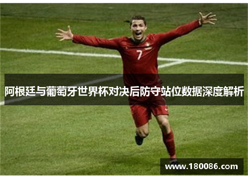 阿根廷与葡萄牙世界杯对决后防守站位数据深度解析
