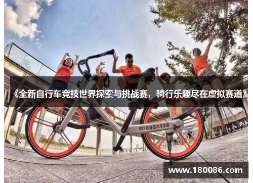 《全新自行车竞技世界探索与挑战赛，骑行乐趣尽在虚拟赛道》