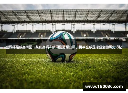 世界杯足球赛拼图：从比赛精彩瞬间到冠军归属，拼凑全球足球盛宴的历史记忆