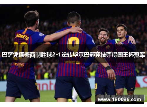 巴萨凭借梅西制胜球2-1逆转毕尔巴鄂竞技夺得国王杯冠军
