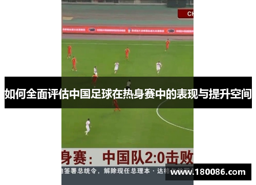 如何全面评估中国足球在热身赛中的表现与提升空间
