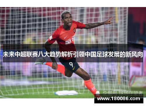 未来中超联赛八大趋势解析引领中国足球发展的新风向