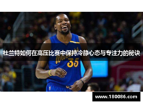 杜兰特如何在高压比赛中保持冷静心态与专注力的秘诀