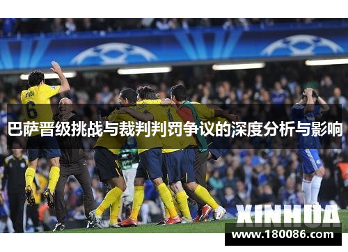 巴萨晋级挑战与裁判判罚争议的深度分析与影响