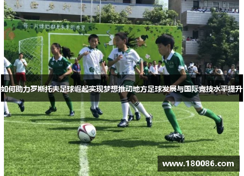 如何助力罗斯托夫足球崛起实现梦想推动地方足球发展与国际竞技水平提升