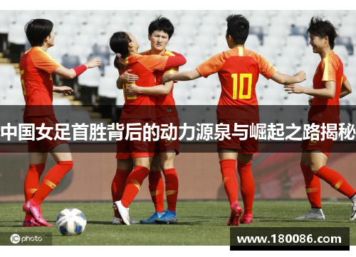 中国女足首胜背后的动力源泉与崛起之路揭秘