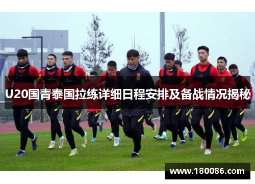 U20国青泰国拉练详细日程安排及备战情况揭秘