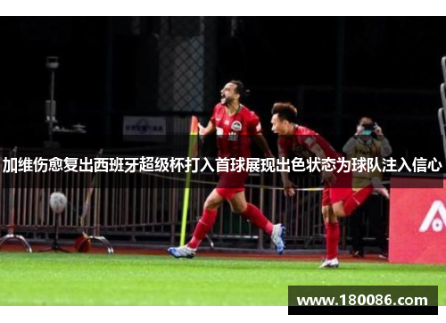 加维伤愈复出西班牙超级杯打入首球展现出色状态为球队注入信心
