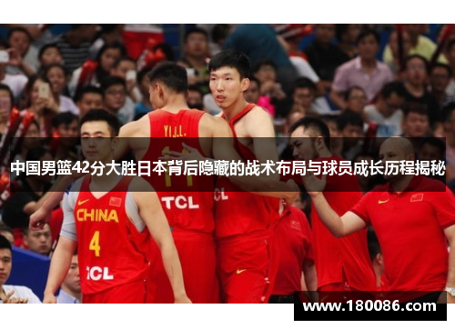 中国男篮42分大胜日本背后隐藏的战术布局与球员成长历程揭秘