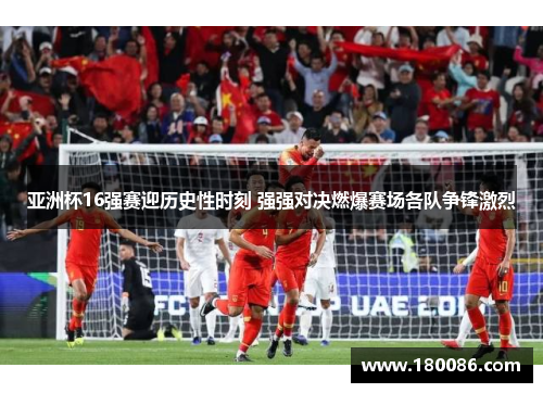 亚洲杯16强赛迎历史性时刻 强强对决燃爆赛场各队争锋激烈