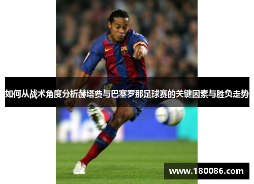 如何从战术角度分析赫塔费与巴塞罗那足球赛的关键因素与胜负走势