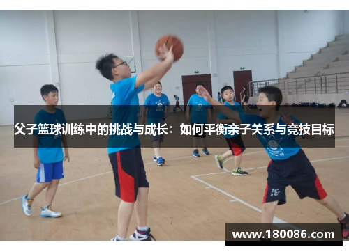 父子篮球训练中的挑战与成长：如何平衡亲子关系与竞技目标