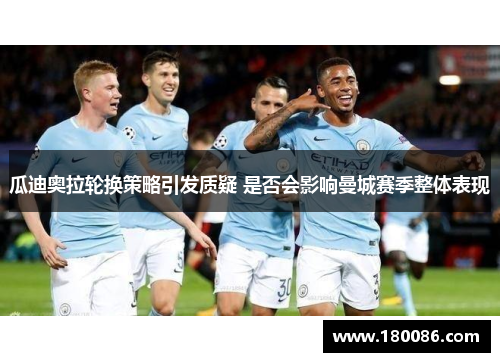 瓜迪奥拉轮换策略引发质疑 是否会影响曼城赛季整体表现