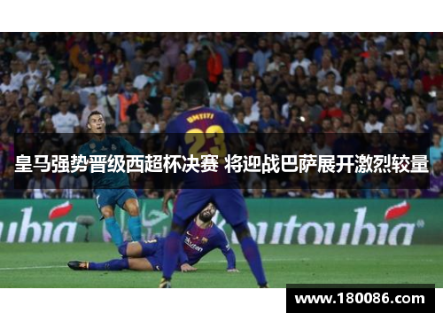 皇马强势晋级西超杯决赛 将迎战巴萨展开激烈较量