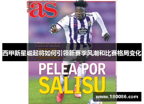 西甲新星崛起将如何引领新赛季风潮和比赛格局变化