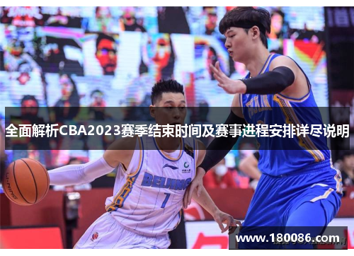 全面解析CBA2023赛季结束时间及赛事进程安排详尽说明