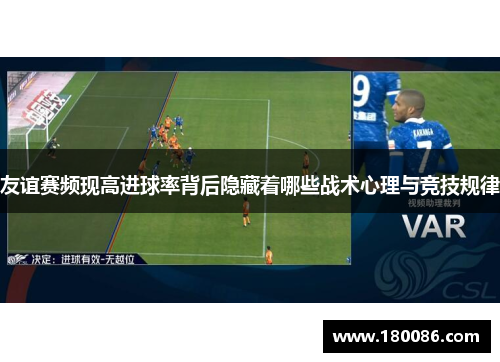 友谊赛频现高进球率背后隐藏着哪些战术心理与竞技规律