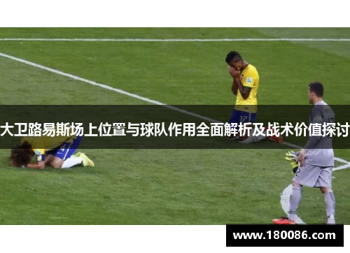 大卫路易斯场上位置与球队作用全面解析及战术价值探讨