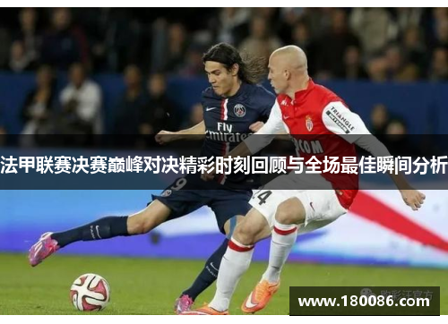 法甲联赛决赛巅峰对决精彩时刻回顾与全场最佳瞬间分析