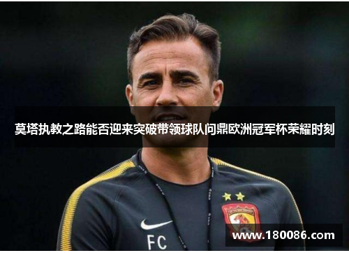 莫塔执教之路能否迎来突破带领球队问鼎欧洲冠军杯荣耀时刻