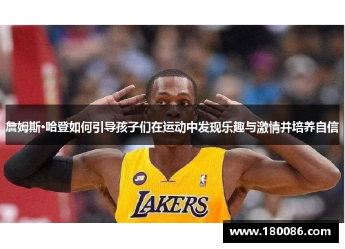 詹姆斯·哈登如何引导孩子们在运动中发现乐趣与激情并培养自信