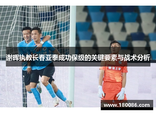 谢晖执教长春亚泰成功保级的关键要素与战术分析