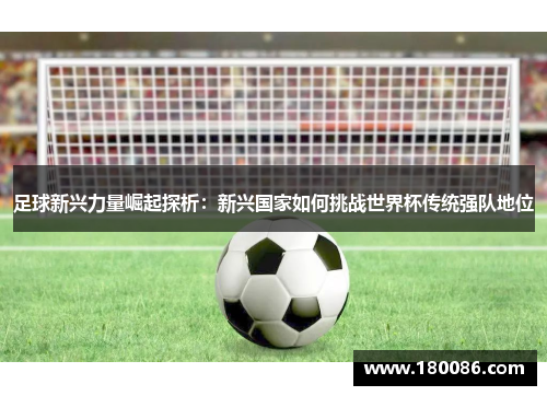 足球新兴力量崛起探析：新兴国家如何挑战世界杯传统强队地位