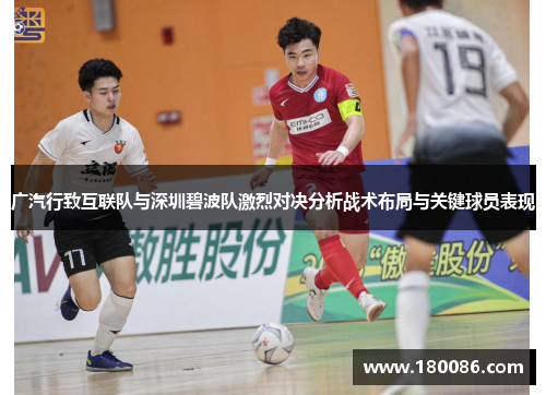 广汽行致互联队与深圳碧波队激烈对决分析战术布局与关键球员表现 广汽行致互联队与深圳碧波队激烈对决分析战术布局与关键球员表现
