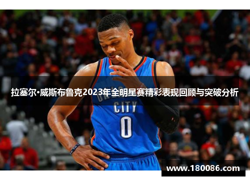 拉塞尔·威斯布鲁克2023年全明星赛精彩表现回顾与突破分析