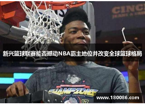 新兴篮球联赛能否撼动NBA霸主地位并改变全球篮球格局