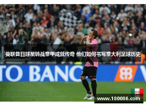 曼联昔日球星转战意甲成就传奇 他们如何书写意大利足球历史