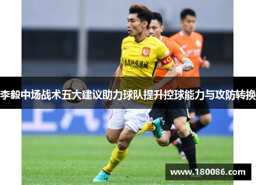 李毅中场战术五大建议助力球队提升控球能力与攻防转换