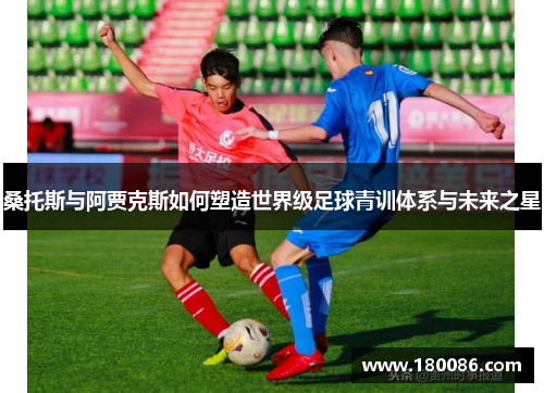 桑托斯与阿贾克斯如何塑造世界级足球青训体系与未来之星