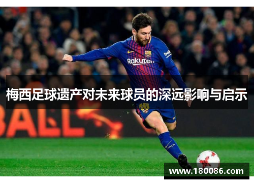 梅西足球遗产对未来球员的深远影响与启示 梅西足球遗产对未来球员的深远影响与启示